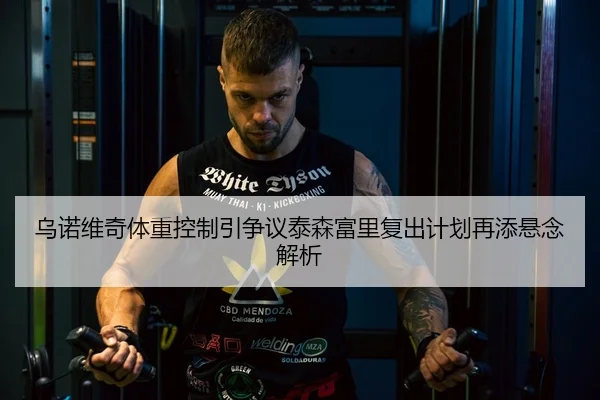 乌诺维奇体重控制引争议泰森富里复出计划再添悬念解析