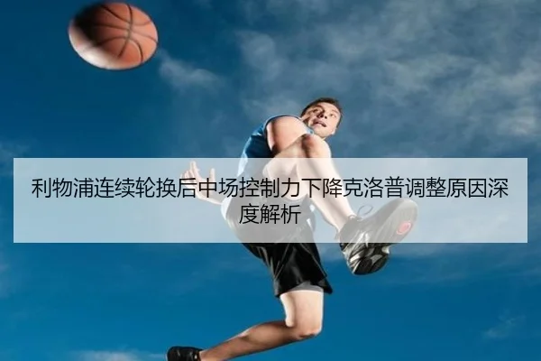 利物浦连续轮换后中场控制力下降克洛普调整原因深度解析